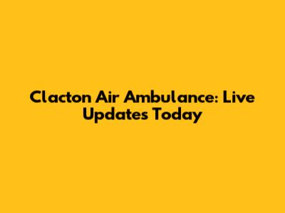 Clacton Air Ambulance: Live Updates Today