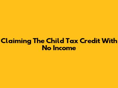 Claiming The Child Tax Credit With No Income