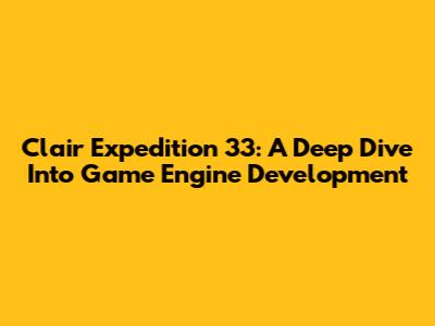 Clair Expedition 33: A Deep Dive Into Game Engine Development