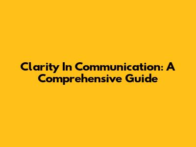 Clarity In Communication: A Comprehensive Guide