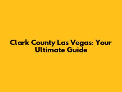 Clark County Las Vegas: Your Ultimate Guide