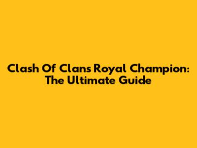Clash Of Clans Royal Champion: The Ultimate Guide