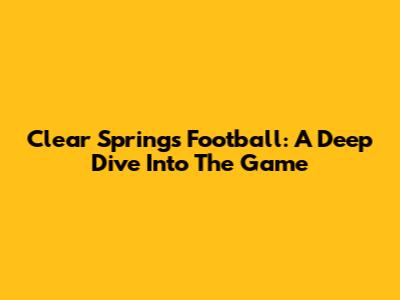 Clear Springs Football: A Deep Dive Into The Game