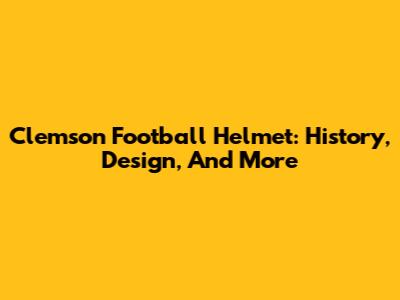Clemson Football Helmet: History, Design, And More