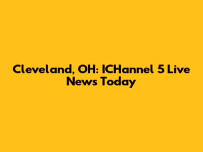 Cleveland, OH: ICHannel 5 Live News Today