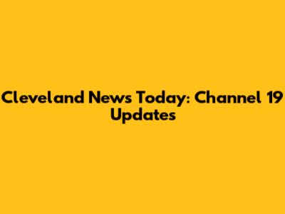 Cleveland News Today: Channel 19 Updates