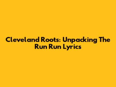 Cleveland Roots: Unpacking The 'Run Run' Lyrics