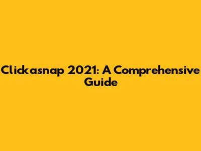 Clickasnap 2021: A Comprehensive Guide