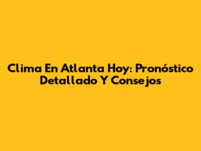 Clima En Atlanta Hoy: Pronóstico Detallado Y Consejos