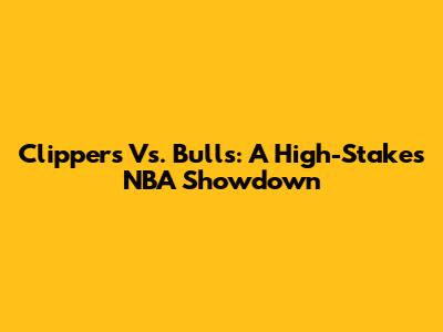 Clippers Vs. Bulls: A High-Stakes NBA Showdown