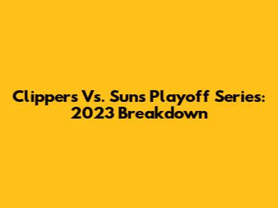 Clippers Vs. Suns Playoff Series: 2023 Breakdown
