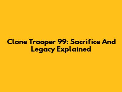 Clone Trooper 99: Sacrifice And Legacy Explained