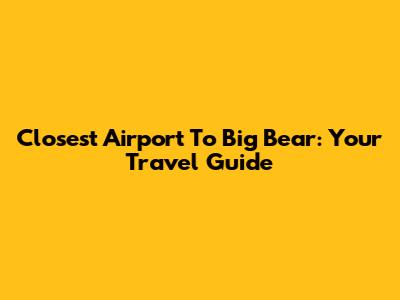 Closest Airport To Big Bear: Your Travel Guide