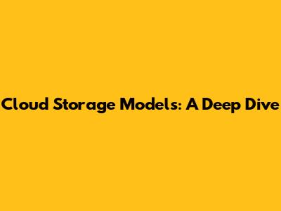 Cloud Storage Models: A Deep Dive