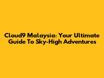 Cloud9 Malaysia: Your Ultimate Guide To Sky-High Adventures