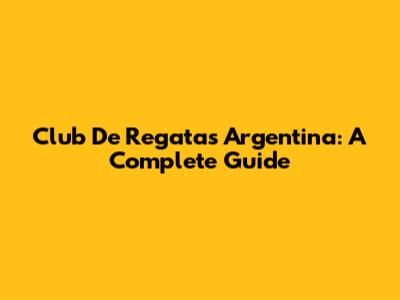 Club De Regatas Argentina: A Complete Guide