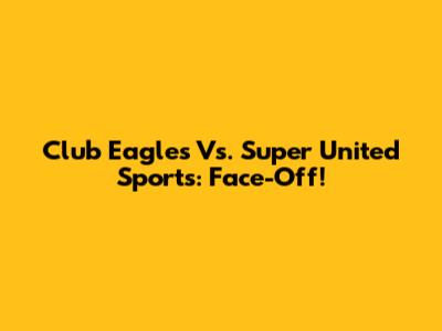 Club Eagles Vs. Super United Sports: Face-Off!