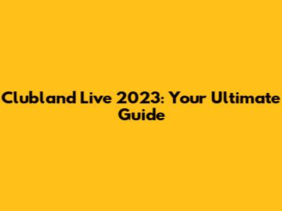 Clubland Live 2023: Your Ultimate Guide