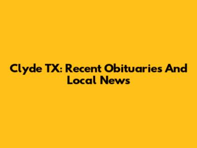 Clyde TX: Recent Obituaries And Local News