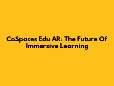 CoSpaces Edu AR: The Future Of Immersive Learning
