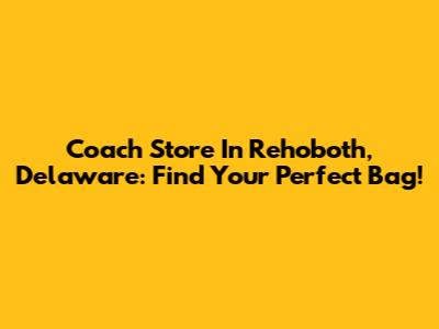 Coach Store In Rehoboth, Delaware: Find Your Perfect Bag!