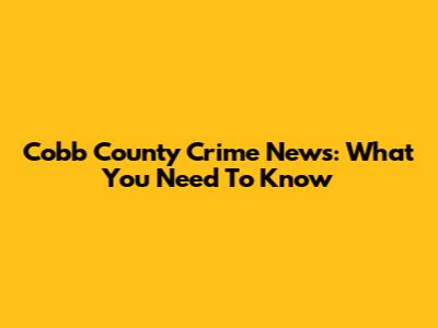 Cobb County Crime News: What You Need To Know