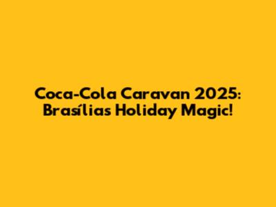Coca-Cola Caravan 2025: Brasília's Holiday Magic!