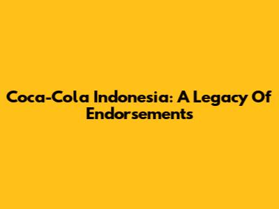 Coca-Cola Indonesia: A Legacy Of Endorsements