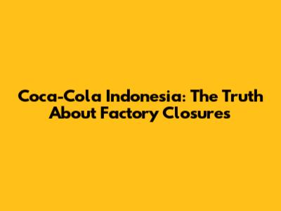 Coca-Cola Indonesia: The Truth About Factory Closures