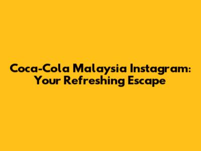 Coca-Cola Malaysia Instagram: Your Refreshing Escape