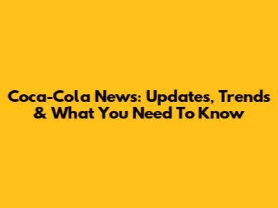 Coca-Cola News: Updates, Trends & What You Need To Know