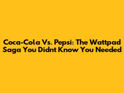 Coca-Cola Vs. Pepsi: The Wattpad Saga You Didn't Know You Needed