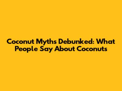 Coconut Myths Debunked: What People Say About Coconuts