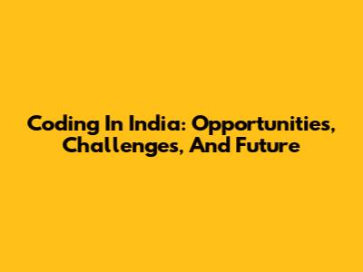 Coding In India: Opportunities, Challenges, And Future