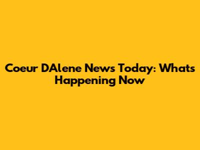 Coeur D'Alene News Today: What's Happening Now