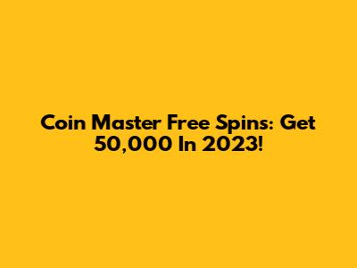 Coin Master Free Spins: Get 50,000 In 2023!