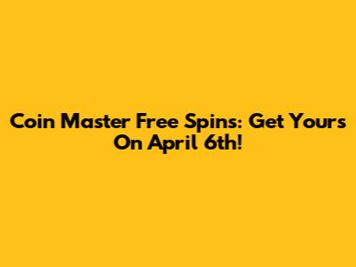 Coin Master Free Spins: Get Yours On April 6th!
