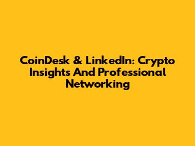 CoinDesk & LinkedIn: Crypto Insights And Professional Networking