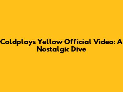 Coldplay's "Yellow" Official Video: A Nostalgic Dive
