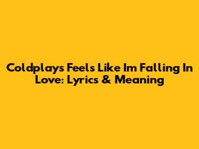 Coldplay's 'Feels Like I'm Falling In Love': Lyrics & Meaning