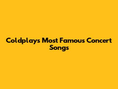 Coldplay's Most Famous Concert Songs