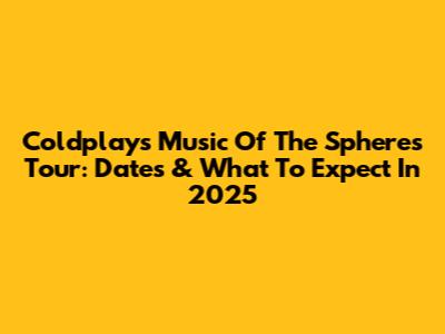 Coldplay's Music Of The Spheres Tour: Dates & What To Expect In 2025