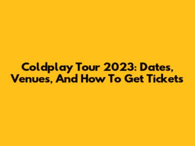 Coldplay Tour 2023: Dates, Venues, And How To Get Tickets
