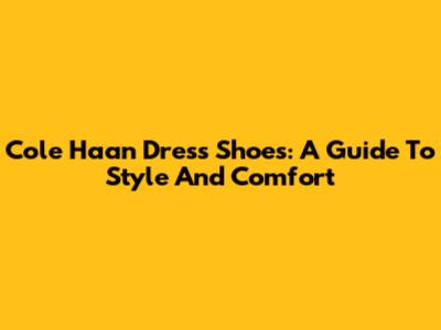 Cole Haan Dress Shoes: A Guide To Style And Comfort