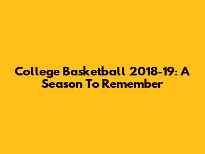 College Basketball 2018-19: A Season To Remember