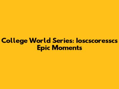 College World Series: Ioscscoressc's Epic Moments