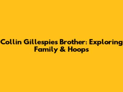 Collin Gillespie's Brother: Exploring Family & Hoops