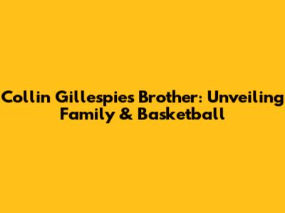Collin Gillespie's Brother: Unveiling Family & Basketball