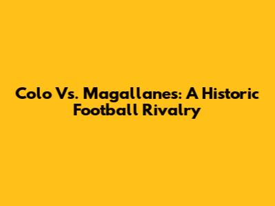 Colo Vs. Magallanes: A Historic Football Rivalry