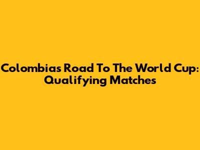 Colombia's Road To The World Cup: Qualifying Matches